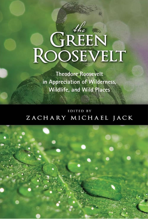 The Green Roosevelt Theodore Roosevelt In Appreciation Of Wilderness Wildlife And Wild Places By Zachary Michael Jack